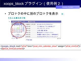 xoops_block プラグイン（使用例２） ブロックの中に別のブロックを表示　 例： うえこみ春日井小牧 piCal ミニカレンダーを表示する <{ xoops_block  mod=" piCal " func=" pical_mini_calendar_show " assign=" piCal_miniCal "}> <{ $piCal_miniCal.content }>  