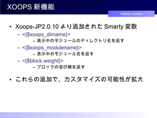 XOOPS 新機能 Xoops-JP2.0.10 より追加された Smarty 変数 <{$xoops_dirname}> 表示中のモジュールのディレクトリ名を返す <{$xoops_modulename}> 表示中のモジュール名を返す <{$block.weight}> ブロックの並び順を返す これらの追加で、カスタマイズの可能性が拡大 
