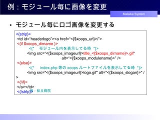 例：モジュール毎に画像を変更 モジュール毎にロゴ画像を変更する 例：桜丘病院 <{strip}>  <td id=“headerlogo”><a href=“<{$xoops_url}>/”>   <{if $xoops_dirname }> 　　　 <{* 　モジュール内を表示してる時  *}>   　 　 <img src=“<{$xoops_imageurl}> title_<{$xoops_dirname}>.gif “ 　　　　　　　   　　　   alt=“<{$xoops_modulename}>” />  <{else}> 　　　 <{* 　 index.php 等の xoops ルートファイルを表示してる時  *}>   　　 <img src="<{$xoops_imageurl}>logo.gif" alt="<{$xoops_slogan}>" />   <{/if}>  </a></td>   <{/strip}> 
