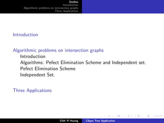 Outline
Introduction
Algorithmic problems on intersection graphs
Three Applications
Introduction
Algorithmic problems on intersection graphs
Introduction
Algorithms: Pefect Elimination Scheme and Independent set.
Pefect Elimination Scheme
Independent Set.
Three Applications
Chih Yi Huang Clique Tree Application
 
