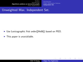 Outline
Introduction
Algorithmic problems on intersection graphs
Three Applications
Introduction
Pefect Elimination Scheme
Independent Set.
Unweighted Max. Independent Set.
Use Lexicographic frist order([He86]) based on PEO.
This paper is unavialiable.
Chih Yi Huang Clique Tree Application
 