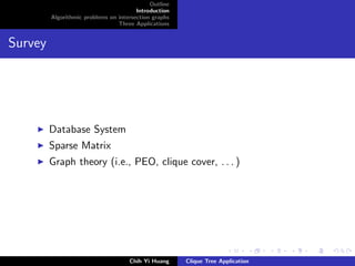 Outline
Introduction
Algorithmic problems on intersection graphs
Three Applications
Survey
Database System
Sparse Matrix
Graph theory (i.e., PEO, clique cover, . . . )
Chih Yi Huang Clique Tree Application
 