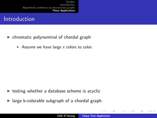 Outline
Introduction
Algorithmic problems on intersection graphs
Three Applications
Introduction
chromatic polynominal of chordal graph
Assume we have large x colors to color.
testing whether a database scheme is acyclic
large k-colorable subgraph of a chordal graph.
Chih Yi Huang Clique Tree Application
 