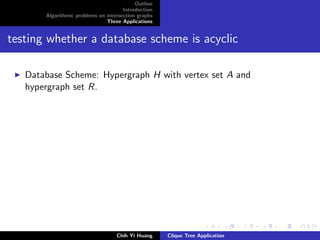 Outline
Introduction
Algorithmic problems on intersection graphs
Three Applications
testing whether a database scheme is acyclic
Database Scheme: Hypergraph H with vertex set A and
hypergraph set R.
Chih Yi Huang Clique Tree Application
 