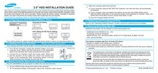 3.5" HDD INSTALLATION GUIDE

21

Make the computer detect the hard disk.

This product is a precision designed mechanism and is very sensitive to shock and electrostatic discharge (ESD).
When storing, please avoid high temperature and humidity and use the origirnal ESD protection package in which
the product was shipped at the time of purchase. Please handle the product carefully. Damaged or detached
labels or any other components may directly cause product malfunction and void warranty.
Samsung does NOT guarantee any data on your drive, please always BACK - UP your precious data.

1. Configuring your Hard Disk Drive (Master, Slave)

2
3

If your computer supports IDE HDD Auto Detection, the hard disk drive will automatically
be detected.
If your computer does not support auto detect, go into the User Define Mode and by
referring written information on the product, set the correct settings for Cylinder, Head, and
Sector and if some Bios must be, set the HDD Mode to LBA.
Save the changed details and exit.

4. Partitioning and Formatting the Drive

General Pin Setting

Refer to your Operating System manual or system manual for partitioning and formatting.

5. Samsung World Wide Web Site
Setting as Master (AB)

Setting as Slave

Cable Select ( EF)

Additional information can be obtained at www.samsunghdd.com.

Pin Setting (32 GB Clip Pin Setting)

Setting as Master
(AB + CD)

Setting as Slave
(CD )

Cable Select
(CD + EF)

If you need a jumper pin, please contact the nearest service center or mail us via www.samsunghdd.com

2. Installing Your Hard Disk Drive

Note: Turn off the system power !
Cover opening mechanism and the location of the hard disk drive may vary from one computer to another.

1
2

Turn off the computer, unplug the external cables, and open
computer cover. Mount the hard disk drive in the designated
place in the computer with screws provided with the product.

SAMSUNG ELECTRONICS CO., LTD.
STORAGE SYSTEM DIVISION
HEAD OFFICE: 94-1, IM SOO-DONG, GUMI-CITY KYUNG BUK, KOREA 730-350
FAX : 82-54-479-5567

Number 1Pin

This device complies with Part 15 of the FCC Rules.
Operation is subject to the following two conditions :
(1) this device may not cause harmful interference, and
(2) this device must accept any interference received, including interference that may cause undesired
operation.
This marking shown on the product or its literature, indicates that it should not be disposed with other
household wastes at the end of its working life. To prevent possible harm to the environment or human
health from uncontrolled waste disposal, please separate this from other types of wastes and recycle it
responsibly to promote the sustainable reuse of material resources.

Connect 40 pin interface cable and power cable. Make sure
that the direction of the cables are correct and matches the
shape of the receptacles when connecting cables. Incorrect
cable connection may damage the hard disk drive.

Household users should contact either the retailer where they purchased this product, or their local
government office, for details of where and how they can take this item for environmentally safe recycling.

3. Making Computer Detect the New Device
Run the CMOS(BIOS) set-up program to detect the new hard disk drive.

1

Go into CMOS screen during the booting of the computer.
For descriptive details of the program, refer to the computer’s user’s manual

Business users should contact their supplier and check the terms and conditions of the purchase contract.
This product should not be mixed with other commercial wastes for disposal.
C

Samsung Electronics Co., Ltd.

Printed in Korea.

BF68 -00099B REV07

 