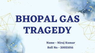BHOPAL GAS
TRAGEDY
Name - Niraj Kumar
Roll No - 20051016
 