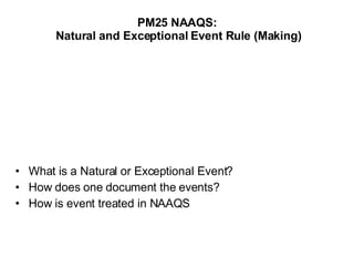 PM25 NAAQS:  Natural and Exceptional Event Rule (Making) What is a Natural or Exceptional Event? How does one document the events? How is event treated in NAAQS  