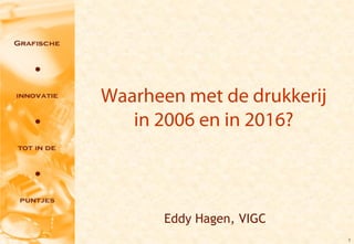 Waarheen met de drukkerij
   in 2006 en in 2016?



       Eddy Hagen, VIGC
                            1
 