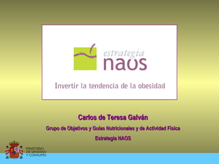 Carlos de Teresa Galván
Grupo de Objetivos y Guías Nutricionales y de Actividad Física
                      Estrategia NAOS
 