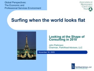 Surfing when the world looks flat Looking at the Shape of Consulting in 2010 John Parkinson Chairman, ParkWood Advisors, LLC November 30, 2005 