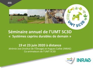 Séminaire annuel de l’UMT SC3D
« Systèmes caprins durables de demain »
19 et 23 juin 2020 à distance
Jérémie Jost (Institut de l’Élevage) et Hugues Caillat (INRAE)
Co-animateurs de l’UMT SC3D
 