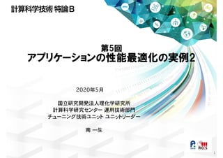 1
2020年5月
国立研究開発法人理化学研究所
計算科学研究センター 運用技術部門
チューニング技術ユニット ユニットリーダー
南 一生
計算科学技術特論Ｂ
第5回
アプリケーションの性能最適化の実例2
 