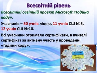 Учасників – 50 учнів ліцею, 11 учнів СШ №5,
12 учнів СШ №10.
Всі учасники отримали сертифікати, а вчителі
сертифікат за активну участь у проведенні
«Години коду».
 