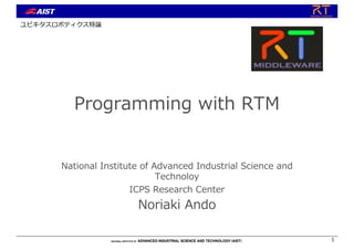 Programming with RTM
National Institute of Advanced Industrial Science and
Technoloy
ICPS Research Center
Noriaki Ando
1
ユビキタスロボティクス特論
 