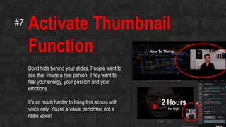 Activate Thumbnail
Function
Don’t hide behind your slides. People want to
see that you’re a real person. They want to
feel your energy, your passion and your
emotions.
It’s so much harder to bring this across with
voice only. You’re a visual performer not a
radio voice!
#7
 