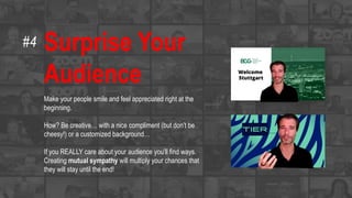 Surprise Your
Audience
Make your people smile and feel appreciated right at the
beginning.
How? Be creative… with a nice compliment (but don’t be
cheesy!) or a customized background…
If you REALLY care about your audience you’ll find ways.
Creating mutual sympathy will multiply your chances that
they will stay until the end!
#4
 