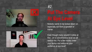 Put The Camera
At Eye Level
Nobody wants to be looked down on
especially not from a speaker or
trainer.
Even though many wouldn’t notice at
first…on a subconscious level we all
realize this. Put a few books under
your laptop and welcome your
audience at eye level!

x
#2
 