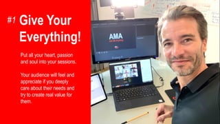 Give Your
Everything!
Put all your heart, passion
and soul into your sessions.
Your audience will feel and
appreciate if you deeply
care about their needs and
try to create real value for
them.
#1
 