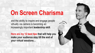 On Screen Charisma
and the ability to inspire and engage people
virtually via camera is becoming an
increasingly important leadership skill.
Here are my 12 best tips that will help you
make your audience stay till the end of
your virtual sessions…
 