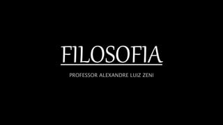 FILOSOFIA
PROFESSOR ALEXANDRE LUIZ ZENI
 