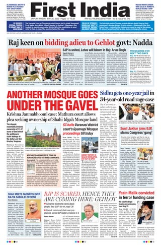 JAIPUR l FRIDAY, MAY 20, 2022 l Pages 12 l 3.00  RNI NO. RAJENG/2019/77764 l Vol 3 l Issue No. 342
OUR EDITIONS: JAIPUR, LUCKNOW, NEW DELHI  MUMBAI www.firstindia.co.in I https://firstindia.co.in/epapers/jaipur I twitter.com/thefirstindia I facebook.com/thefirstindia I instagram.com/thefirstindia
The Supreme Court on Thursday granted interim bail to jailed Samajwadi
Party leader Azam Khan. A bench headed by Justice L. Nageswara Rao
invoked its special power under Article 142 of the constitution to grant
relief to Khan in view of the peculiar facts of the case.
SC INVOKES
SPECIAL POWERS
TO GRANT BAIL TO
AZAM KHAN
The Delhi high court on Thursday set aside the Aam Aadmi Party-led Delhi
government’s doorstep delivery of ration scheme — Mukhymantri Ghar Ghar
Ration Yojna — stating that the Centre’s grain cannot be used for this scheme.
HC allowed two petitions filed by ration dealers challenging the scheme.  P6
DELHI HC STRIKES
DOWN AAP GOVT’S
DOORSTEP RATION
DELIVERY SCHEME
SC DISMISSES MISTRY’S
REVIEW PLEA AGAINST
TATA GROUP ORDER
INDIA’S NIKHAT ZAREEN
WINS GOLD AT WOMEN’S
WORLD BOXING C’SHIP
The Supreme Court dismissed
on Thursday a petition filed by
Shapoorji Pallonji Group against
its March 26, 2021, ruling that ap-
proved the decision of Tata Sons to
remove Cyrus Mistry as group chief.
India’s Nikhat Zareen won the gold
medal in the 52kg category at the
Women’s World Championship
with a win over Thailand’s Jitpong
Jutamas in the fly-weight final in
Istanbul, Turkey on Thursday.
ANOTHERMOSQUEGOES
UNDERTHEGAVEL
Krishna Janmabhoomi case: Mathura court allows
plea seeking ownership of Shahi Idgah Mosque land
SHAH MEETS FADNAVIS OVER
RAJYA SABHA ELECTIONS
Renni Abraham
Mumbai: Bharatiya
Janta Party (BJP)
leaders from Maha-
rashtra including
leader of the opposi-
tion Devendra Fad-
navis and BJP’s state
president Chandra-
kant Dada Patil met
Union Home Minis-
ter Amit Shah in New
Delhi on Thursday
over the forthcoming
elections for six Ra-
jya Sabha seats from
the state.
According to a sen-
ior BJP leader, “The
meeting was restrict-
ed to the Rajya Sabha
elections for the seats
from Maharashtra
that fall vacant come
July 4”.  Full Report P5
Yasin Malik convicted
in terror funding case
New Delhi: A Delhi
court on May 19 con-
victed Kashmiri sepa-
ratist leader Yasin Ma-
lik, who had earlier
pleaded guilty to all
charges, including
those under the strin-
gent Unlawful Activi-
ties Prevention Act
(UAPA), in a terror
funding case.
Special Judge
Praveen Singh directed
the NIA authorities to
assess Malik’s financial
situation to determine
the amount of fine to be
imposed and posted the
matter for arguments
on the quantum of sen-
tence on May 25.
NIA court to begin
hearing on sentencing
from May 25
BJP IS SCARED, HENCE THEY
ARE COMING HERE: GEHLOT
Yogesh Sharma
Jaipur: Hours before
BJP’s meeting of na-
tional office bearers, Ra-
jasthan Chief Minister
Ashok Gehlot on Thurs-
day said the party is
holding the conclave in
the state as it is scared
after the Congress or-
ganised its ‘Chintan shi-
vir’ in Udaipur recently
.
He said as soon as the
Congress’ ‘Chintan Shi-
vir’ was announced, the
BJP also decided to hold
its meeting in Jaipur.
“They are scared and
therefore they are com-
ing here,” he said, while
exuding confidence
that the people of the
state will vote for Con-
gress in the next assem-
bly elections. Targeting
the saffron party for its
agenda of Hindutva,
the chief minister said
the BJP is doing politics
in the name of Hindus
and have become arro-
gant under the impres-
sion that they have
their support. “They
are just misleading in
the name of Hindutva.
This will backfire. This
is not in the interest of
the public,” Gehlot said.
He said during the
Congress rule, resigna-
tions from chief minis-
ters and Union minis-
ters were sought when
allegations were made
(against them) as the
leadership used to care
about what people will
think.  Turn to P8
CM Ashok Gehlot
Union Home Minister
Amit Shah
Sidhugetsone-yearjailin
34-year-oldroadragecase
New Delhi: The Su-
preme Court has
awarded cricketer-
turned-politician Nav-
jot Singh Sidhu one-
year jail in a 1988 road
rage case. The Su-
preme Court had ear-
lier allowed the review
of its May 2018 order
exonerating former
Punjab Congress Pres-
ident Navjot Singh
Sidhu in the 34-year-
old road rage case, in
which Patiala resident
Gurnam Singh had
died.
Sidhu will be taken
into custody by Punjab
police as per the order.
Sidhu was earlier let
off with a fine of Rs
1,000. Now, the maxi-
mum possible punish-
ment under Section
323 of the IPC has been
awarded to Sidhu.
On May 15, 2018, the
apex court set aside
the Punjab and Hary-
ana High Court order
convicting Sidhu of
culpable homicide and
awarding him a three-
year jail term in the
case but had held him
guilty of causing hurt
to a senior citizen.
Mathura: The district
court in Mathura on
Thursday allowed a plea
by the Shri Krishna Jan-
mabhoomi Trust and
other private parties
seeking ownership of
the land in which the
Shahi Idgah Mosque is
built. The Idgah is next
to the Sri Krishna Jan-
mabhoomi Sthal, where
the deity Krishna is be-
lievedtohavebeenborn.
The ruling by judge
Rajiv Bharti allowing
the plea means that the
civil suit will now be
heard by a lower court.
The court will now ex-
amine revenue records
amongotheraspectslike
1968 pact between tem-
ple, and mosque panel.
Congress leader Novjot Singh Sidhu dodges media while leaving
the residence of ex-MLA Lal Singh after meeting in Patiala.
Advocate Ranjana Agnihotri along with six others had first filed
a claim in the case in the court of a civil judge last year.
The dispute
essentially involves
ownership of 13.37
acres of land which
the petitioners
claim belongs to
the deity Lord Shri
Krishna Virajman
Sunil Jakhar joins BJP,
slams Congress ‘gang’
SC halts Varanasi district
court’s Gyanvapi Mosque
proceedings till today
New Delhi: The Su-
preme Court on Thurs-
day directed the civil
court in Varanasi civil
courttonotproceedwith
the case related to the
Gyanvapi mosque case
tillittakesupthecaseon
Friday at 3 pm.
A bench of Justices
DYChandrachud,Surya
Kant and PS Narasimha
adjourned the case after
the Hindu side’s lawyer
asked it to hear the case
on Friday
. It then asked
the Varanasi trial court
to desist from taking up
the matter on Thursday
.
Advocate Vishnu
ShankarJain,appearing
for Hindu petitioners be-
fore the trial court,
sought adjournment for
thedayonaccountof the
medical condition of
leading counsel Hari
Shankar Jain.
New Delhi: Sunil
Jakhar, senior Con-
gress leader and for-
merchief of itsPunjab
unit, has joined rival
BJPdaysafterquitting
the grand old party
.
The former Con-
gress leader quit Con-
gress weeks after he
was issued a show-
cause notice by the
Congress leadership
over his criticism of
formerChief Minister
CharanjitSinghChan-
ni. Congress’s coterie
has now turned into a
gang, he said while ad-
dressing the media
with BJP chief JP Na-
dda by his side.
Sources close to
Jakharsaidthathemay
be nominated for the
RajyaSabhaandwould
begivensomeresponsi-
bilityinPunjab.
Meanwhile, Punjab
ex-CMAmarinderSin-
gh applauded Jakhar
for his move.
SURVEY REPORT IN
SEALED ENVELOPES,
BUT OUT IN OPEN
ASI SHUTS AURANGZEB’S TOMB IN
AURANGABAD AFTER MNS COMMENTS
The report of the filming
of Varanasi’s Gyanvapi
Mosque was submitted in
court in sealed envelops
on Thursday. But it seems
a copy of the report, was
shared by the lawyers of the
petitioners hours later and it
appears to back their claims
of the presence of Hindu
idols and symbols inside the
Gyanvapi mosque. The report
shared by the petitioners says
symbols of a “Trishul” or
trident, lotus engravings and
ancient Hindi carvings have
been found in the survey.
Aurangabad: The Archaeological Survey of India
(ASI) Thursday shut Mughal emperor Aurangzeb’s
tomb in the Aurangabad district
of Maharashtra for five days after
a mosque committee in the area
tried to lock the place Wednesday,
officials said. On Tuesday, the Ma-
harashtra Navnirman Sena (MNS)
spokesperson Gajanan Kale had in
a tweet questioned the need for the monument’s
existence in the state and said it should be de-
stroyed. Kale’s comment came after AIMIM leader
Akbaruddin Owaisi’s visit to the tomb earlier this
month was criticised by the ruling Shiv Sena as
well as by the BJP and Raj Thackeray-led MNS.
The SC reviewed its
earlier verdict to pass
the sentence after the
victim’s family had
re-approached court
Sources close to Jakhar said that he may be
nominated for the Rajya Sabha and would be
given some responsibility in Punjab and also
would be instrumental in bringing more dis-
gruntled Congress leaders into the BJP fold.
BJP chief JP Nadda
welcomes Sunil Jakhar.
Kashmiri separatist
leader Yasin Malik
Raj keen on bidding adieu to Gehlot govt: Nadda
Yogesh Sharma 
Aishwary Pradhan
Jaipur: After the Congress’s
Chintan Shivir, now the BJP
has initiated a bid to come
out with a formula to win
the assembly elections in Ra-
jasthan slated to occur later
next year. The meeting of
national office bearers of
BJP is starting in Jaipur for
three days from Thursday.
BJP national president JP
Nadda reached Jaipur air-
port at 5:30 pm.
Nadda, who landed at
Jaipur airport in a char-
tered flight, was accorded a
grand welcome as the entire
route from airport to Leela
hotel at Amer, where the
three day event is held,
donned the saffron garb. A
huge crowd of BJP leaders
and workers had amssed at
the airport to wlecome Na-
dda and accompanied, in
several vehicles, to the hotel.
Nadda took former Chief
Minister Vasundhara Raje
along with Leader of Oppo-
sition Gulabchand Kataria
and BJP State President Sat-
ish Poonia in his car from
the airport.
Meanwhile, addressing
the party functionaries and
workers of Amer constitu-
ency on Delhi road, Nadda
attacked the Gehlot govern-
ment on the pretext of inci-
dents of violence in Karauli
and elsewhere and said, “It
has become clear from the
atmosphere that the people
have made up their mind to
bid adieu to the Gehlot gov-
ernment in the coming
times. People are keen to
form BJP government. The
people of Rajasthan have
been neglected in the Gehlot
government.  Turn to P8
PROGRAMME FOR
NEXT TWO DAYS
May 20: PM Narendra Modi will
address the functionaries virtually at
Hotel Leela at 10 am. Modi’s speech
will be followed by meetings in four
sessions till 6 pm. JP Nadda will ad-
dress the concluding session. On the
same day at 7 pm, he will address
the ‘Prabudh Jan’ at Birla Auditorium
in Jaipur.
May 21: JP Nadda will hold a
meeting of organization ministers of
all the states from 9 AM to 4 PM and
with a special focus on Rajasthan
too. There will be a discussion on
the planning of raising the issues at
the national level after sorting out the
issues surrounding the government.
BJP is united, Lotus will bloom in Raj: Arun Singh
l Congress leadership cares about
people, they (BJP) do not, says CM
l Karauli communal clash was pre-
planned, senior BJP leaders involved in it
JP Nadda waving at the party workers in the presence of Vasundhara Raje, Satish Poonia, Ramlal
Sharma, and others at Amer, Jaipur on Thursday.  —PHOTO BY SANTOSH SHARMA
 