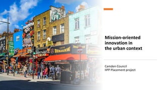 Mission-oriented
innovation in
the urban context
Camden Council
IIPP Placement project
 