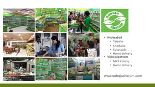 www.sahajaaharam.com
• Hyderabad
• Tarnaka
• Kharkana
• Kukatpally
• Home delivery
• Vishakapatnam
• MVP Colony
• Home delivery
 