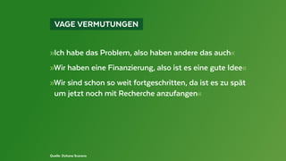   VAGE VERMUTUNGEN 
»Ich habe das Problem, also haben andere das auch«
»Wir haben eine Finanzierung, also ist es eine gute Idee«
»Wir sind schon so weit fortgeschritten, da ist es zu spät
	 um jetzt noch mit Recherche anzufangen«
Quelle: Dyhana Scarano
 