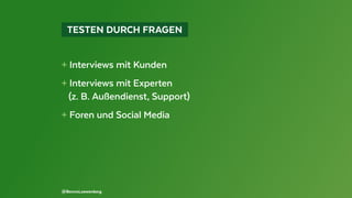   TESTEN DURCH FRAGEN 
+ Interviews mit Kunden
+ Interviews mit Experten
(z. B. Außendienst, Support)
+ Foren und Social Media
@BennoLoewenberg
 