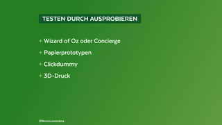   TESTEN DURCH AUSPROBIEREN 
+ Wizard of Oz oder Concierge
+ Papierprototypen
+ Clickdummy
+ 3D-Druck
@BennoLoewenberg
 