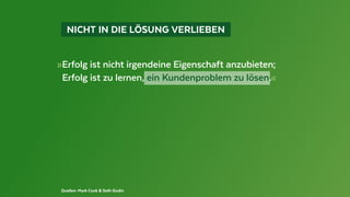   NICHT IN DIE LÖSUNG VERLIEBEN 
Quellen: Mark Cook & Seth Godin
»Erfolg ist nicht irgendeine Eigenschaft anzubieten;
 	Erfolg ist zu lernen, ein Kundenproblem zu lösen.«
 