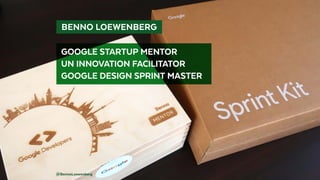   BENNO LOEWENBERG 
@BennoLoewenberg
GOOGLE STARTUP MENTOR
UN INNOVATION FACILITATOR
GOOGLE DESIGN SPRINT MASTER
 
