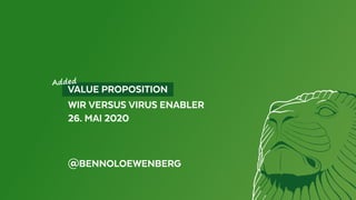   VALUE PROPOSITION 
WIR VERSUS VIRUS ENABLER
26. MAI 2020
@BENNOLOEWENBERG
Added
 