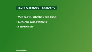   TESTING THROUGH LISTENING 
+ Web analytics (traffic, visits, klicks)
+ Customer support tickets
+ Search trends
@BennoLoewenberg
 