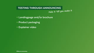   TESTING THROUGH ANNOUNCING 
+ Landingpage and/or brochure
+ Product packaging
+ Explainer video
@BennoLoewenberg
Fake it ‘till you make it
 