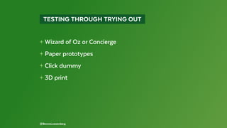   TESTING THROUGH TRYING OUT 
+ Wizard of Oz or Concierge
+ Paper prototypes
+ Click dummy
+ 3D print
@BennoLoewenberg
 