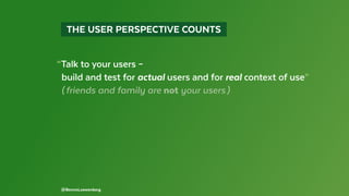 @BennoLoewenberg
  THE USER PERSPECTIVE COUNTS 
“Talk to your users –
build and test for actual users and for real context of use”
( friends and family are not your users )
 