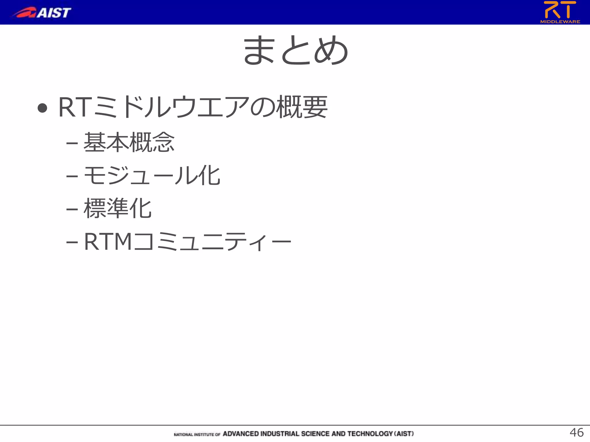 まとめ
• RTミドルウエアの概要
– 基本概念
– モジュール化
– 標準化
– RTMコミュニティー
46
 