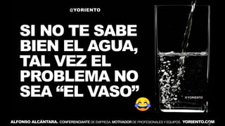 SI NO TE SABE
BIEN EL AGUA,
TAL VEZ EL
PROBLEMA NO
SEA “EL VASO”
@YORIENTO
@YORIENTO
ALFONSO ALCÁNTARA. CONFERENCIANTE DE ...