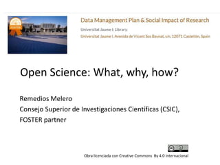 Open Science: What, why, how?
Remedios Melero
Consejo Superior de Investigaciones Científicas (CSIC),
FOSTER partner
Obra licenciada con Creative Commons By 4.0 internacional
 