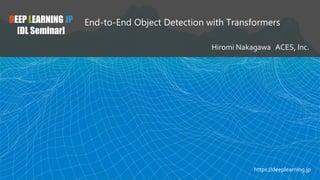 DEEP LEARNING JP
[DL Seminar]
End-to-End Object Detection with Transformers
Hiromi Nakagawa ACES, Inc.
https://deeplearning.jp
 
