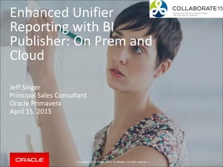 Copyright © 2015 Oracle and/or its affiliates. All rights reserved. |
Enhanced Unifier
Reporting with BI
Publisher: On Prem and
Cloud
Jeff Singer
Principal Sales Consultant
Oracle Primavera
April 15, 2015
 