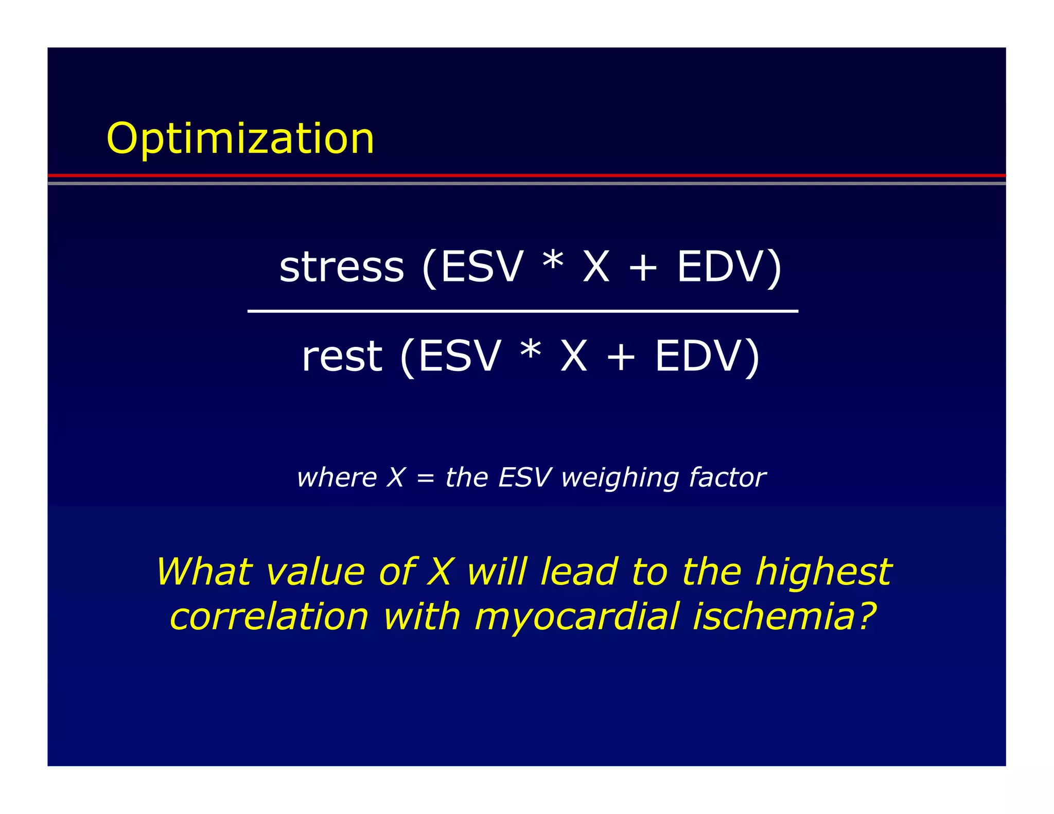 Optimization


        stress (ESV * X + EDV)

         rest (ESV * X + EDV)

         where X = the ESV weighing factor


  What value of X will lead to the highest
  correlation with myocardial ischemia?
 