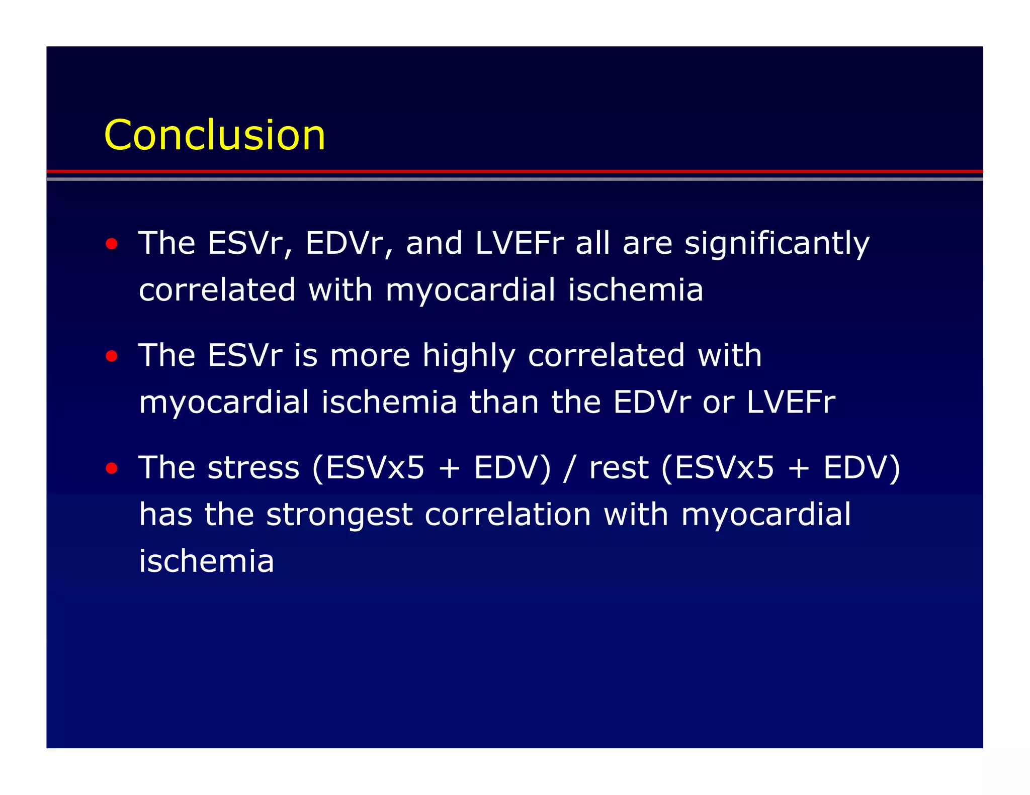 Conclusion

• The ESVr, EDVr, and LVEFr all are significantly
  correlated with myocardial ischemia

• The ESVr is more highly correlated with
  myocardial ischemia than the EDVr or LVEFr

• The stress (ESVx5 + EDV) / rest (ESVx5 + EDV)
  has the strongest correlation with myocardial
  ischemia
 