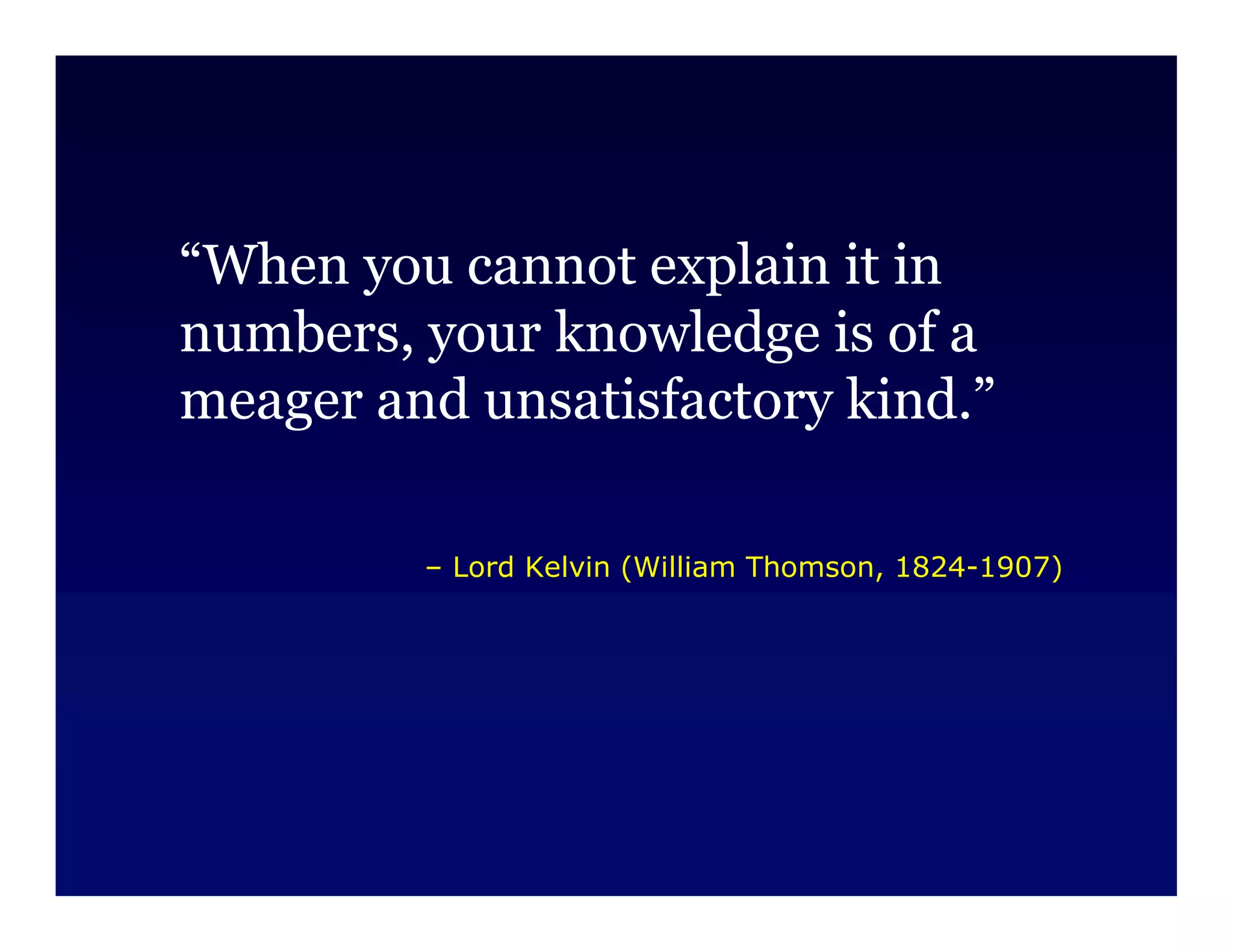 “When you cannot explain it in
numbers, your knowledge is of a
meager and unsatisfactory kind.”

         – Lord Kelvin (William Thomson, 1824-1907)
 