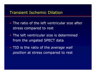 Transient Ischemic Dilation

• The ratio of the left ventricular size after
  stress compared to rest

• The left ventricular size is determined
  from the ungated SPECT data

• TID is the ratio of the average wall
  position at stress compared to rest
 