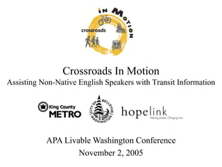 Crossroads In Motion
Assisting Non-Native English Speakers with Transit Information




           APA Livable Washington Conference
                   November 2, 2005
 