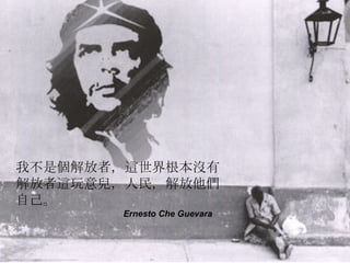我不是個解放者，這世界根本沒有解放者這玩意兒，人民，解放他們自己。 Ernesto Che Guevara 