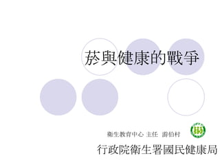 菸與健康的戰爭 行政院衛生署國民健康局 衛生教育中心 主任  游伯村 