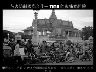 菸害防制國際合作— TIMA 的柬埔寨經驗 報告人：黃怡碧  /TIMA 台灣國際醫學聯盟  報告日期：  2005 年 05 月 22 日 